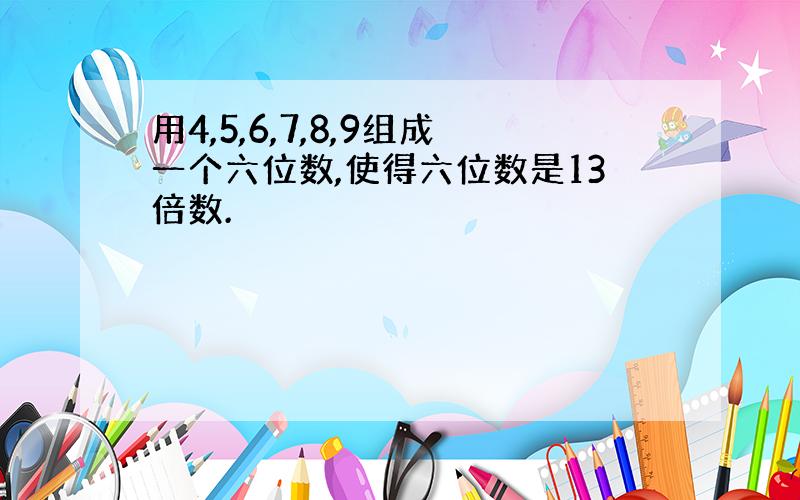 用4,5,6,7,8,9组成一个六位数,使得六位数是13倍数.