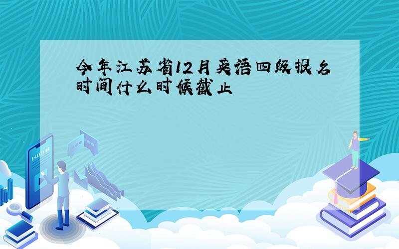 今年江苏省12月英语四级报名时间什么时候截止