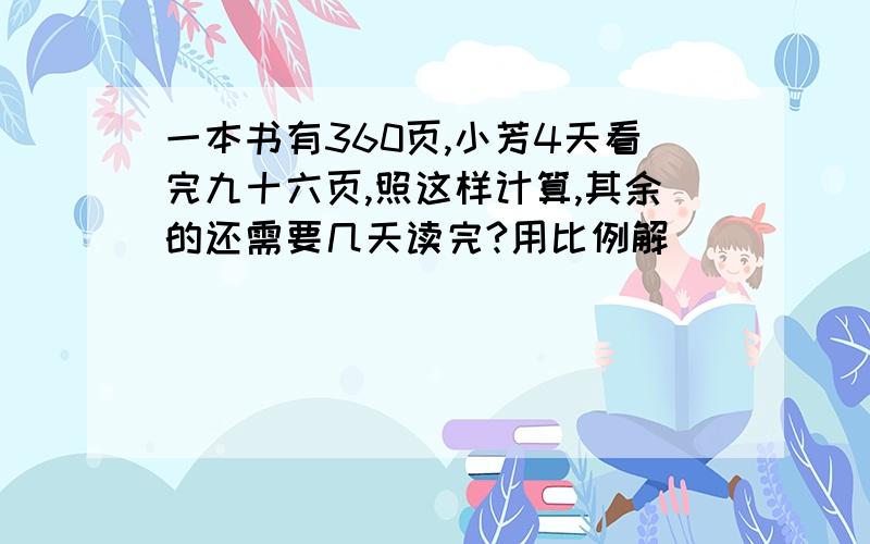 一本书有360页,小芳4天看完九十六页,照这样计算,其余的还需要几天读完?用比例解