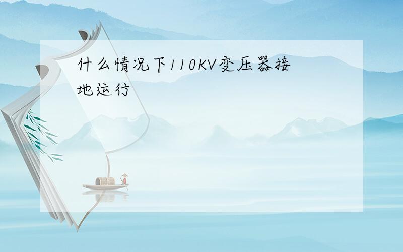 什么情况下110KV变压器接地运行