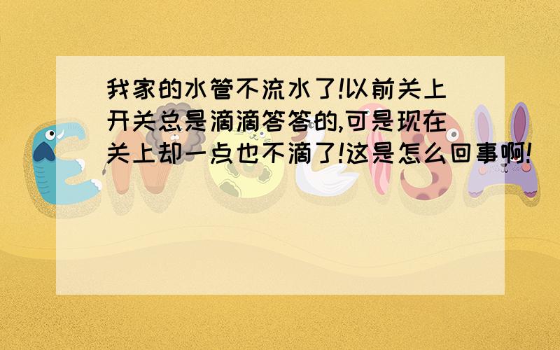 我家的水管不流水了!以前关上开关总是滴滴答答的,可是现在关上却一点也不滴了!这是怎么回事啊!