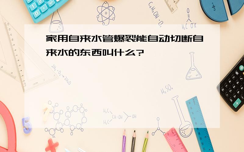 家用自来水管爆裂能自动切断自来水的东西叫什么?