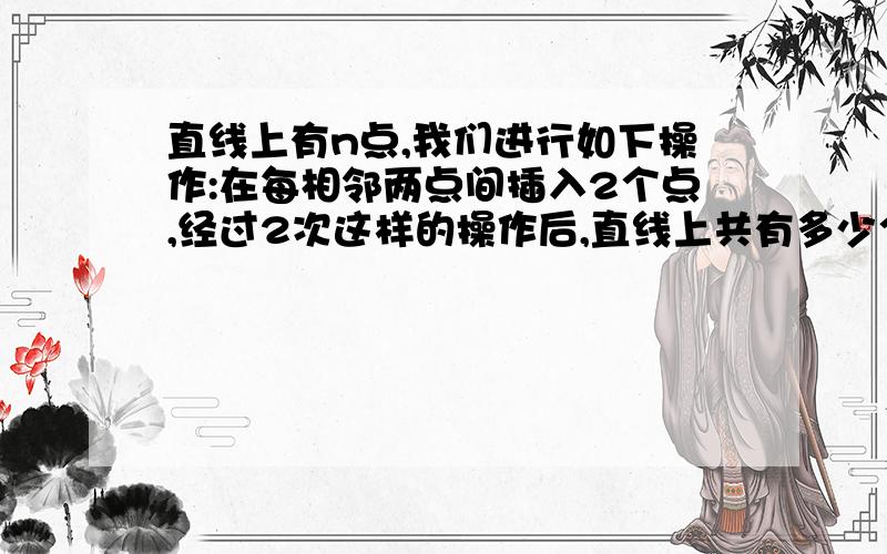 直线上有n点,我们进行如下操作:在每相邻两点间插入2个点,经过2次这样的操作后,直线上共有多少个点?