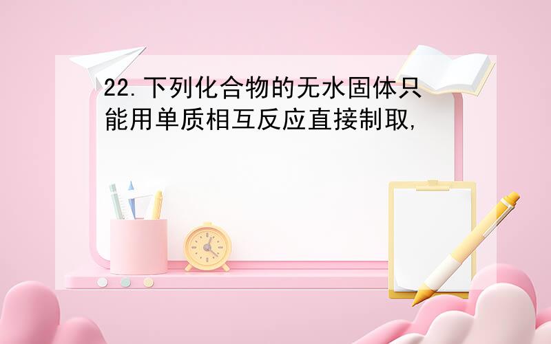 22.下列化合物的无水固体只能用单质相互反应直接制取,