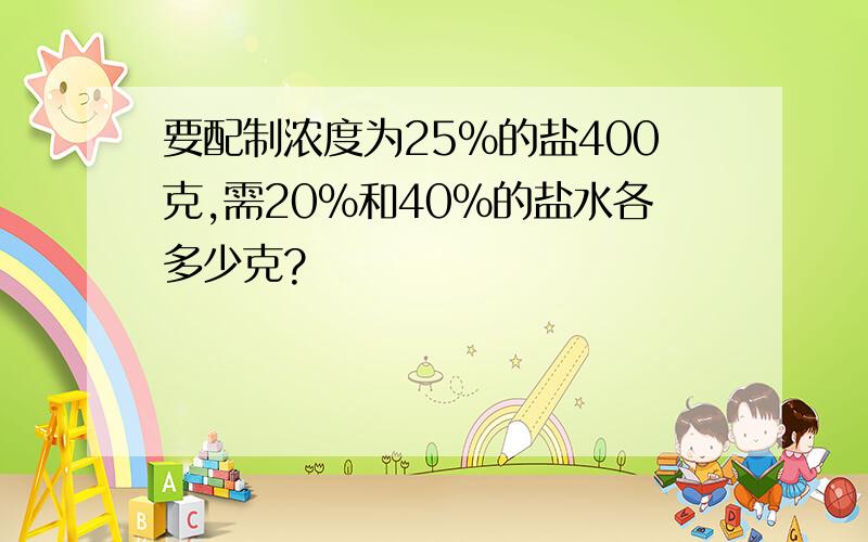 要配制浓度为25%的盐400克,需20%和40%的盐水各多少克?