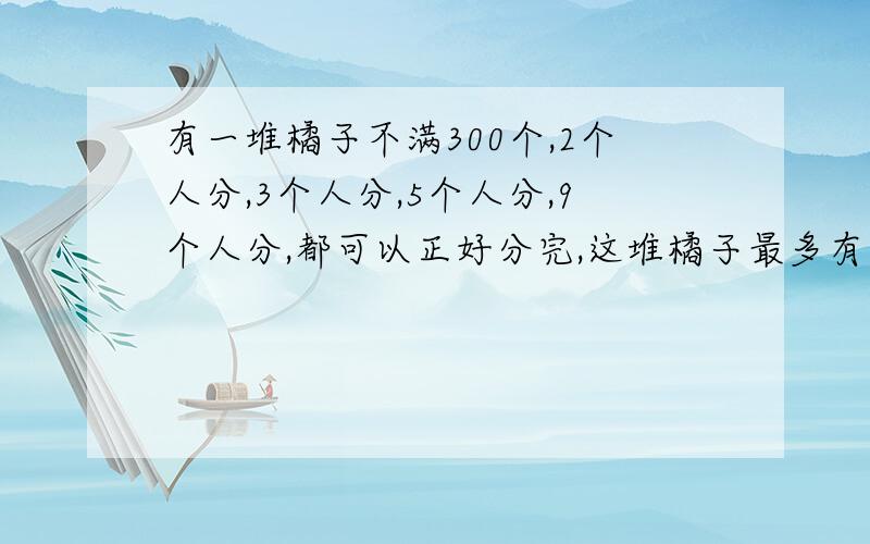 有一堆橘子不满300个,2个人分,3个人分,5个人分,9个人分,都可以正好分完,这堆橘子最多有几个