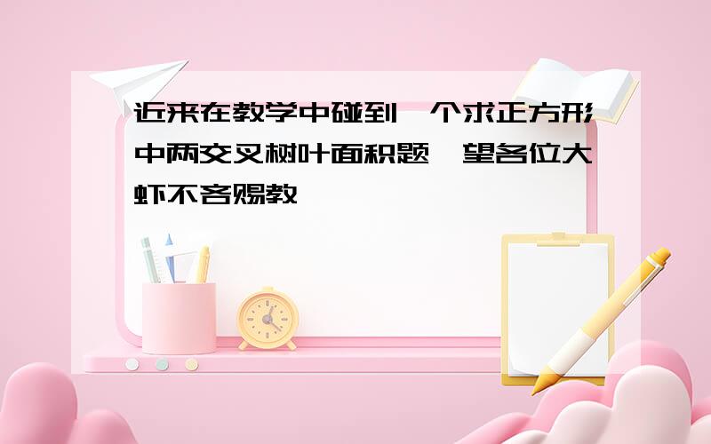 近来在教学中碰到一个求正方形中两交叉树叶面积题,望各位大虾不吝赐教,