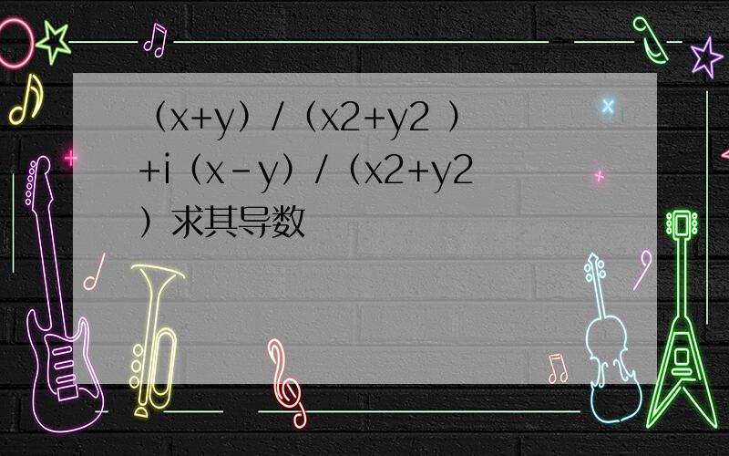 （x+y）/（x2+y2 ）+i（x-y）/（x2+y2）求其导数