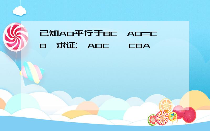 已知AD平行于BC,AD=CB,求证:△ADC≡△CBA