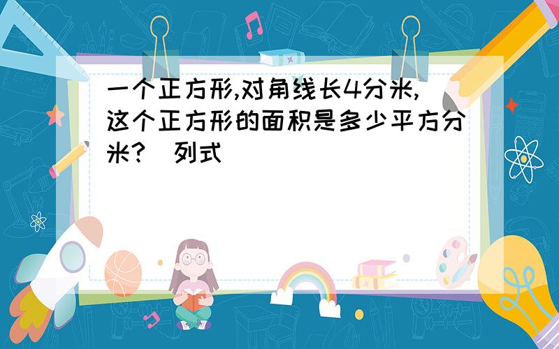 一个正方形,对角线长4分米,这个正方形的面积是多少平方分米?（列式）