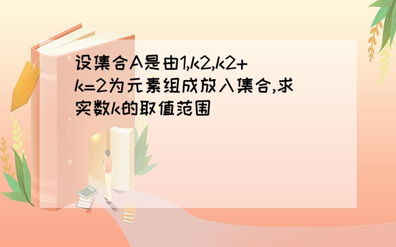 设集合A是由1,k2,k2+k=2为元素组成放入集合,求实数k的取值范围