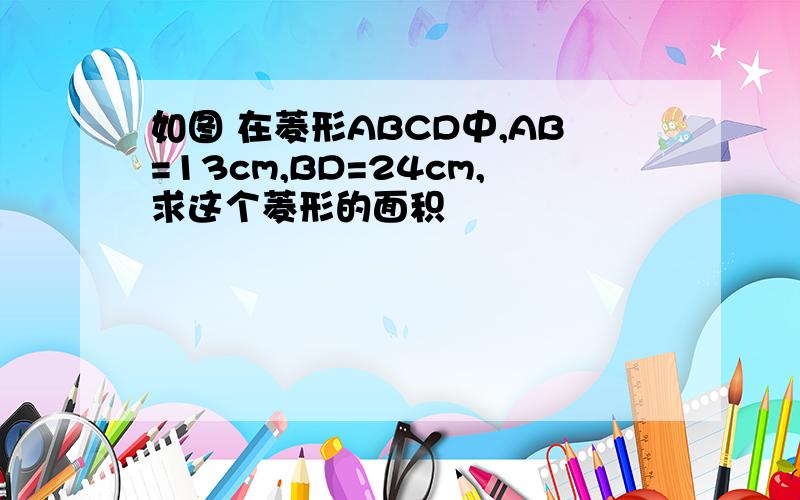 如图 在菱形ABCD中,AB=13cm,BD=24cm,求这个菱形的面积