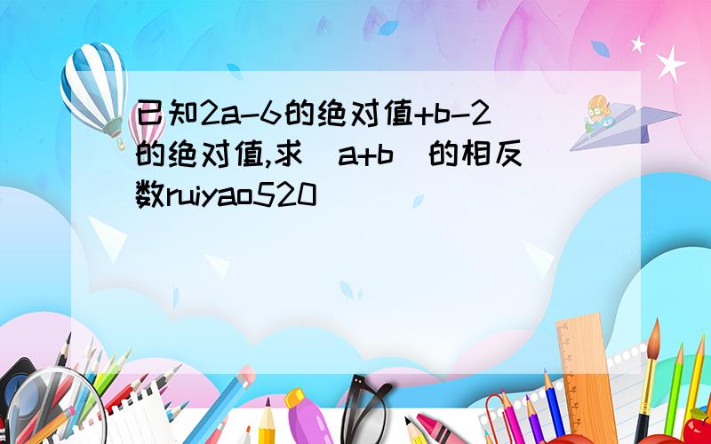 已知2a-6的绝对值+b-2的绝对值,求(a+b)的相反数ruiyao520