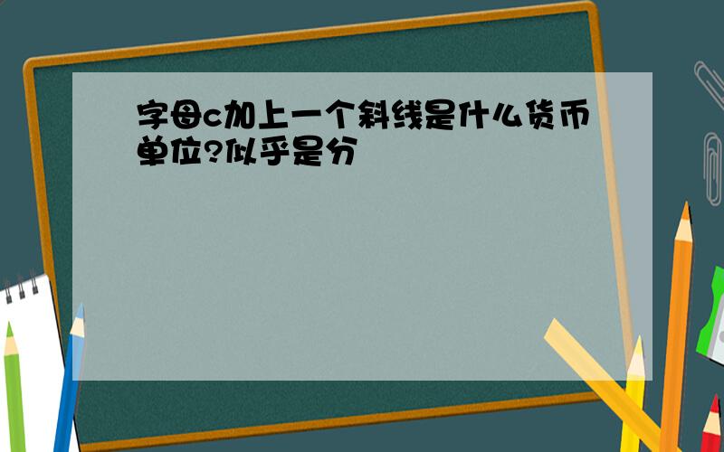 字母c加上一个斜线是什么货币单位?似乎是分