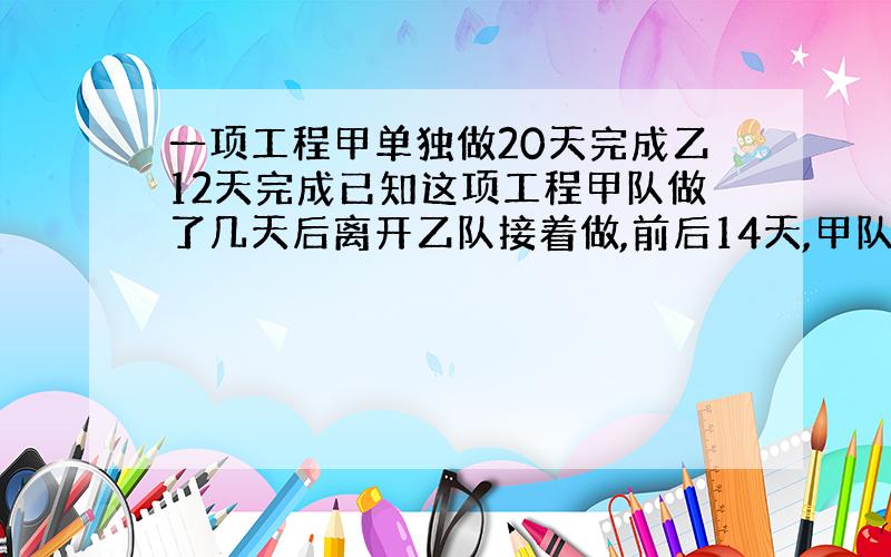 一项工程甲单独做20天完成乙12天完成已知这项工程甲队做了几天后离开乙队接着做,前后14天,甲队做了几天