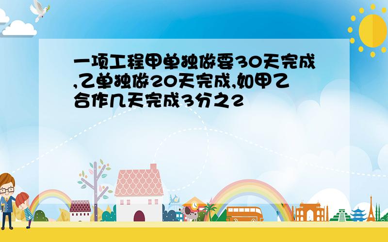 一项工程甲单独做要30天完成,乙单独做20天完成,如甲乙合作几天完成3分之2