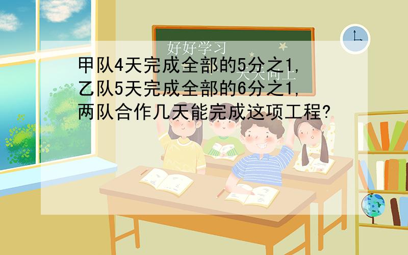 甲队4天完成全部的5分之1,乙队5天完成全部的6分之1,两队合作几天能完成这项工程?