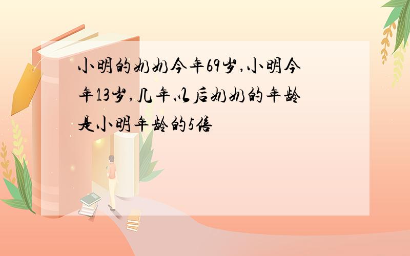 小明的奶奶今年69岁,小明今年13岁,几年以后奶奶的年龄是小明年龄的5倍