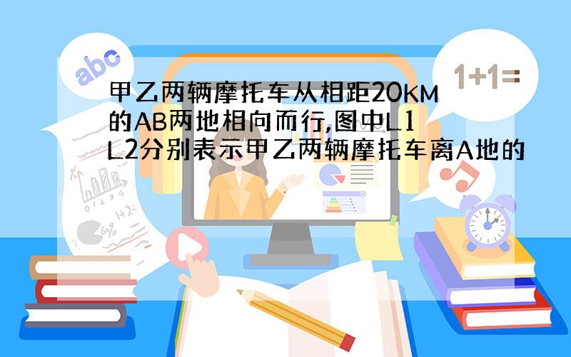 甲乙两辆摩托车从相距20KM的AB两地相向而行,图中L1L2分别表示甲乙两辆摩托车离A地的