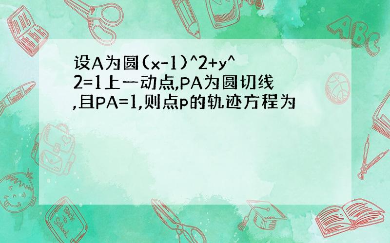 设A为圆(x-1)^2+y^2=1上一动点,PA为圆切线,且PA=1,则点p的轨迹方程为