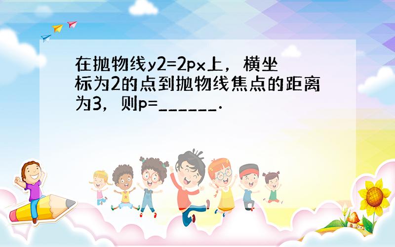 在抛物线y2=2px上，横坐标为2的点到抛物线焦点的距离为3，则p=______．