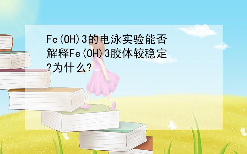 Fe(OH)3的电泳实验能否解释Fe(OH)3胶体较稳定?为什么?