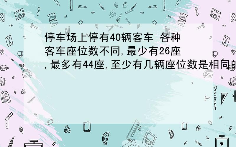 停车场上停有40辆客车 各种客车座位数不同,最少有26座,最多有44座,至少有几辆座位数是相同的?