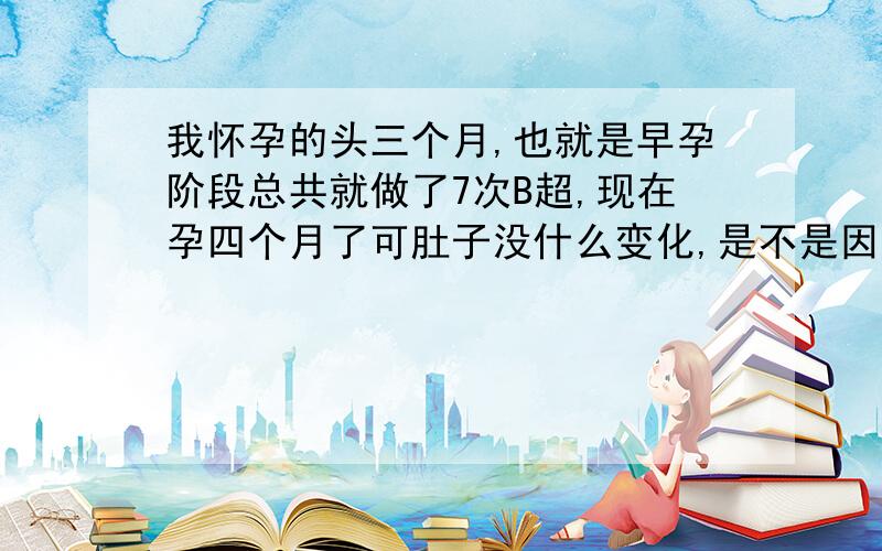 我怀孕的头三个月,也就是早孕阶段总共就做了7次B超,现在孕四个月了可肚子没什么变化,是不是因为做B超影