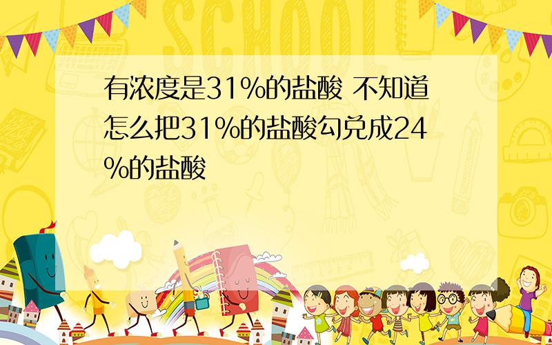 有浓度是31%的盐酸 不知道怎么把31%的盐酸勾兑成24%的盐酸