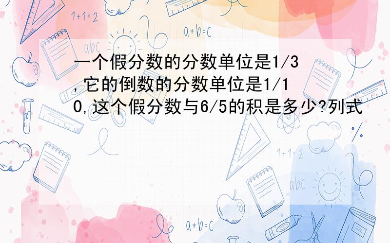 一个假分数的分数单位是1/3,它的倒数的分数单位是1/10,这个假分数与6/5的积是多少?列式