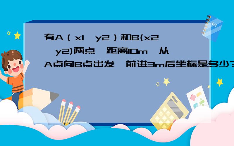 有A（x1,y2）和B(x2,y2)两点,距离10m,从A点向B点出发,前进3m后坐标是多少?计算方法?