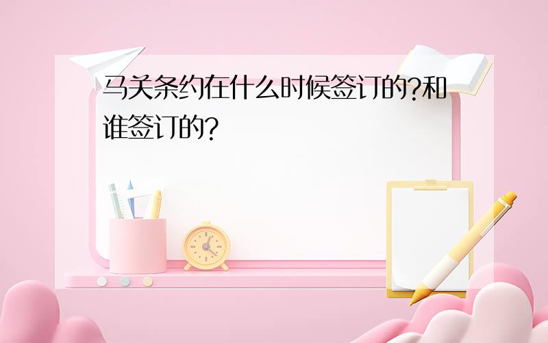 马关条约在什么时候签订的?和谁签订的?