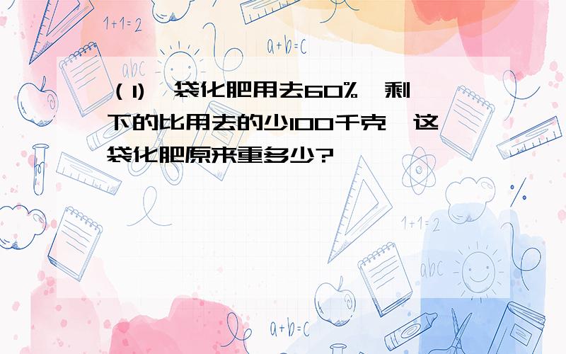 （1)一袋化肥用去60%,剩下的比用去的少100千克,这袋化肥原来重多少?