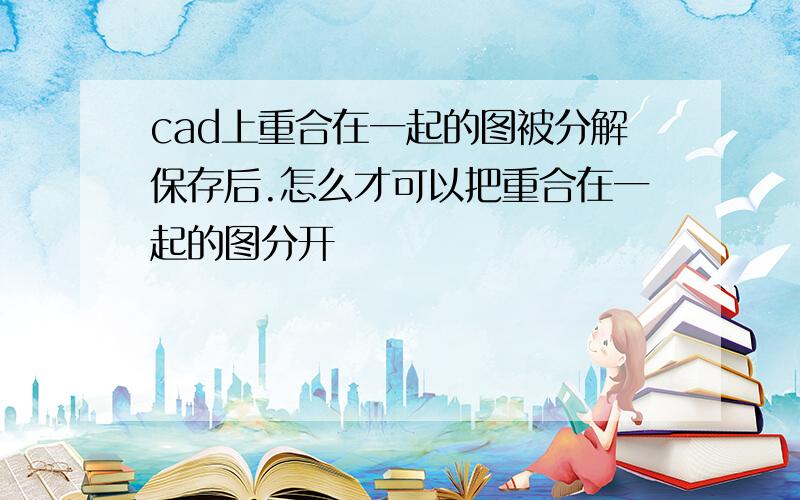 cad上重合在一起的图被分解保存后.怎么才可以把重合在一起的图分开