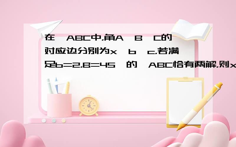 在△ABC中，角A、B、C的对应边分别为x、b、c，若满足b=2，B=45°的△ABC恰有两解，则x的取值范围是（　　）