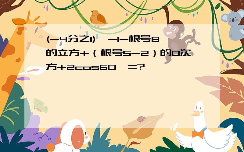 (-4分之1)^-1-根号8的立方+（根号5-2）的0次方+2cos60°=?