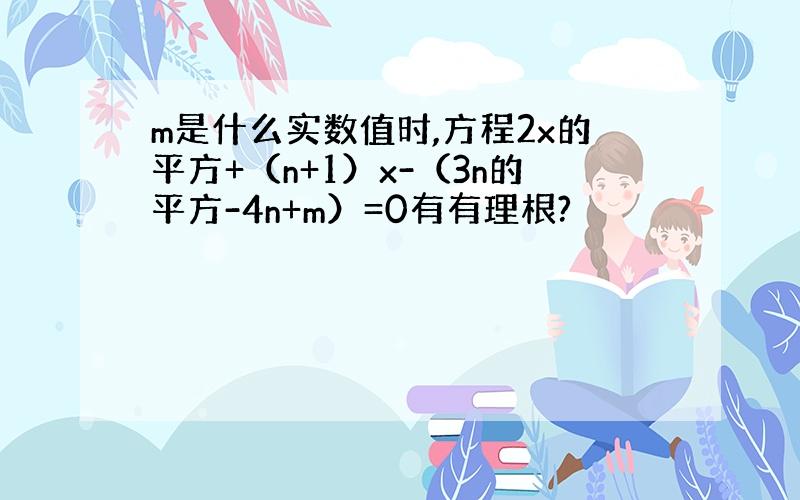 m是什么实数值时,方程2x的平方+（n+1）x-（3n的平方-4n+m）=0有有理根?