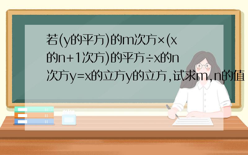 若(y的平方)的m次方×(x的n+1次方)的平方÷x的n次方y=x的立方y的立方,试求m,n的值