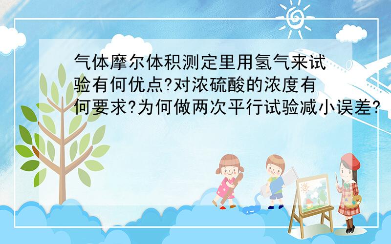 气体摩尔体积测定里用氢气来试验有何优点?对浓硫酸的浓度有何要求?为何做两次平行试验减小误差?