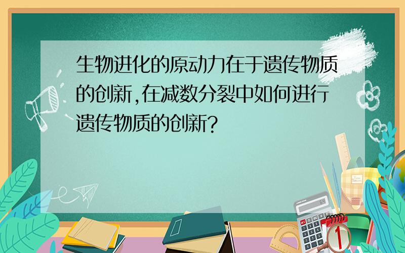 生物进化的原动力在于遗传物质的创新,在减数分裂中如何进行遗传物质的创新?