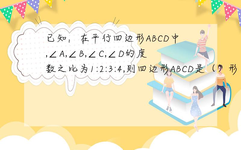 已知：在平行四边形ABCD中,∠A,∠B,∠C,∠D的度数之比为1:2:3:4,则四边形ABCD是（）形