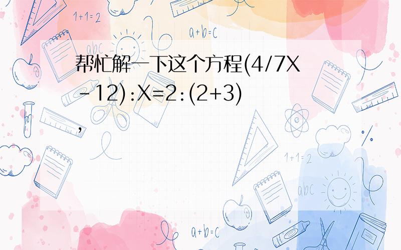 帮忙解一下这个方程(4/7X-12):X=2:(2+3),