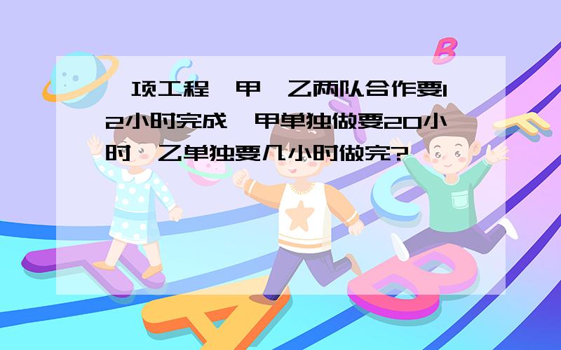 一项工程,甲、乙两队合作要12小时完成,甲单独做要20小时,乙单独要几小时做完?