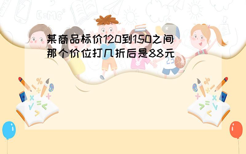 某商品标价120到150之间那个价位打几折后是88元