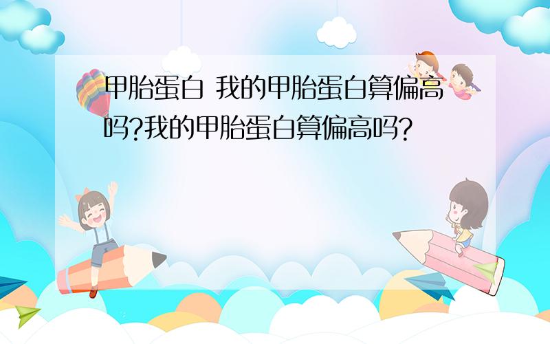 甲胎蛋白 我的甲胎蛋白算偏高吗?我的甲胎蛋白算偏高吗?