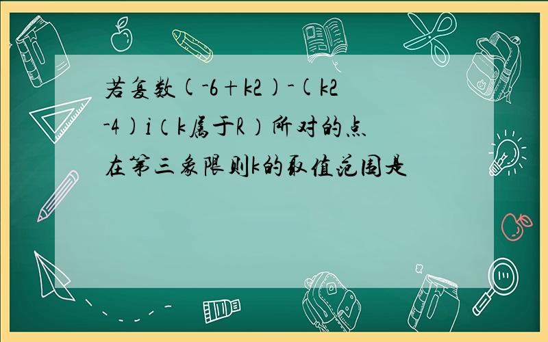 若复数(-6+k2)-(k2-4)i（k属于R）所对的点在第三象限则k的取值范围是