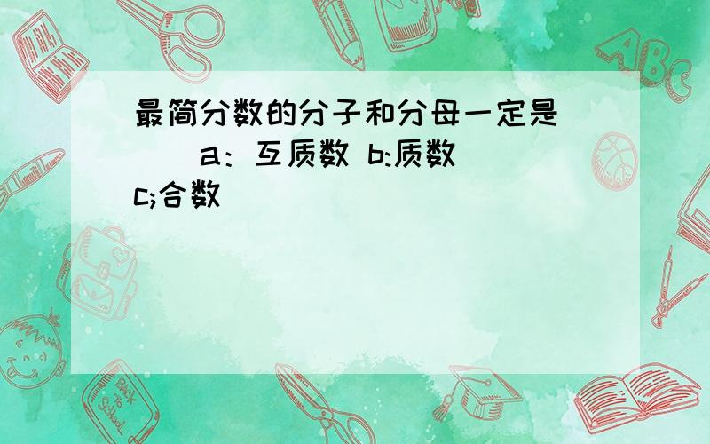 最简分数的分子和分母一定是（ ） a：互质数 b:质数 c;合数