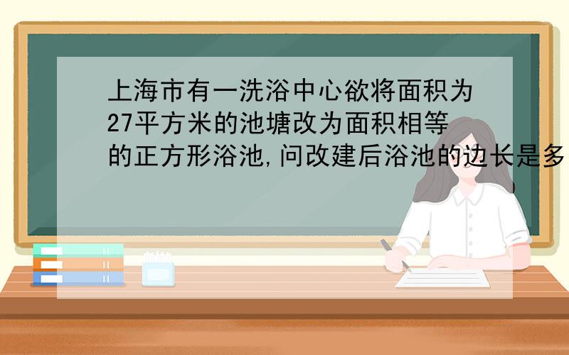 上海市有一洗浴中心欲将面积为27平方米的池塘改为面积相等的正方形浴池,问改建后浴池的边长是多少?（结果精确到0.1米