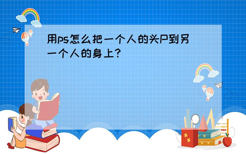 用ps怎么把一个人的头P到另一个人的身上?