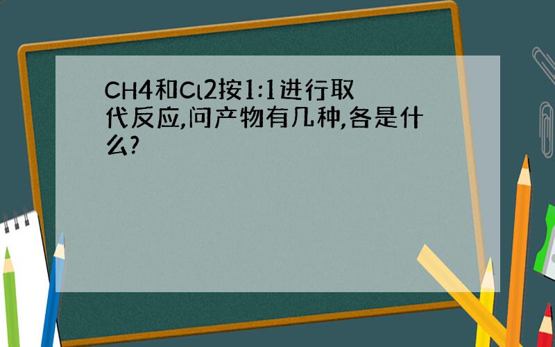 CH4和Cl2按1:1进行取代反应,问产物有几种,各是什么?